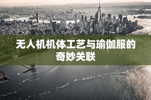 无人机机体工艺与瑜伽服的奇妙关联