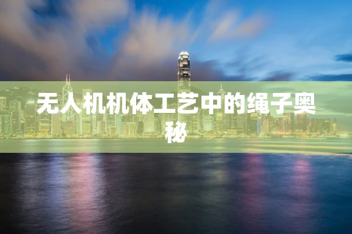 无人机机体工艺中的绳子奥秘