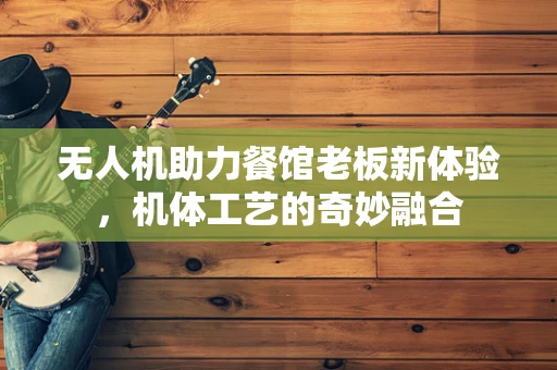 无人机助力餐馆老板新体验，机体工艺的奇妙融合