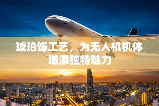 琥珀饰工艺，为无人机机体增添独特魅力