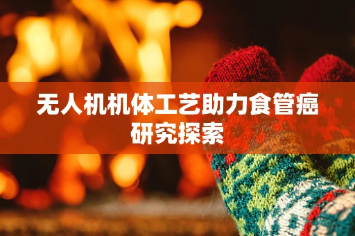无人机机体工艺助力食管癌研究探索