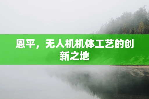 恩平，无人机机体工艺的创新之地