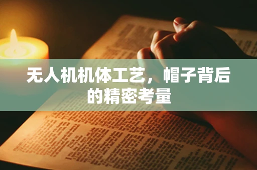 无人机机体工艺，帽子背后的精密考量