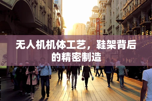 无人机机体工艺，鞋架背后的精密制造