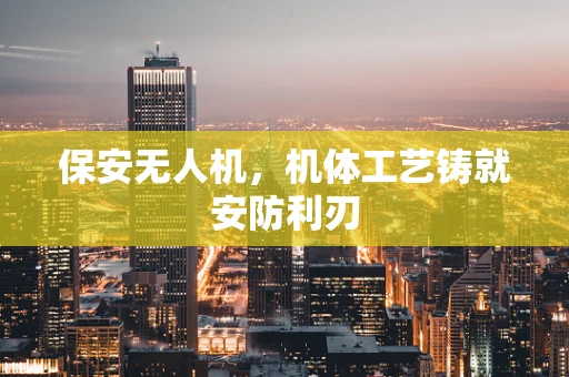 保安无人机，机体工艺铸就安防利刃