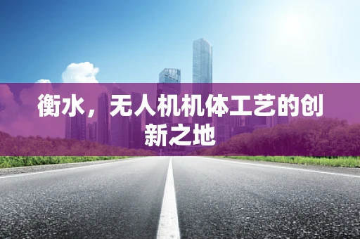 衡水，无人机机体工艺的创新之地