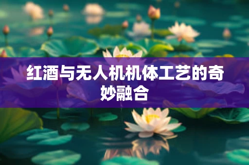 红酒与无人机机体工艺的奇妙融合