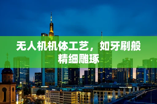 无人机机体工艺，如牙刷般精细雕琢