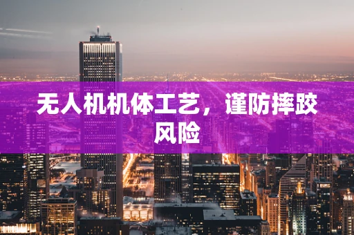 无人机机体工艺，谨防摔跤风险