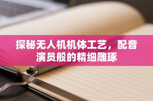 探秘无人机机体工艺，配音演员般的精细雕琢