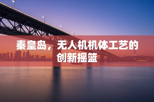 秦皇岛，无人机机体工艺的创新摇篮