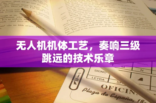 无人机机体工艺，奏响三级跳远的技术乐章