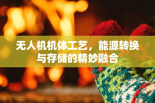 无人机机体工艺，能源转换与存储的精妙融合