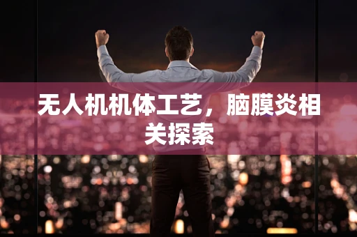 无人机机体工艺，脑膜炎相关探索