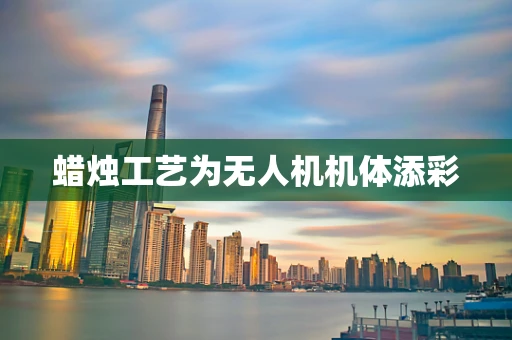 蜡烛工艺为无人机机体添彩