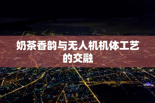 奶茶香韵与无人机机体工艺的交融