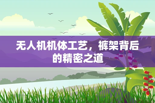 无人机机体工艺，裤架背后的精密之道