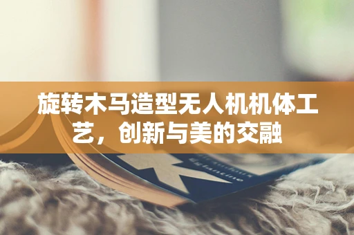 旋转木马造型无人机机体工艺，创新与美的交融