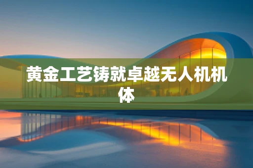 黄金工艺铸就卓越无人机机体