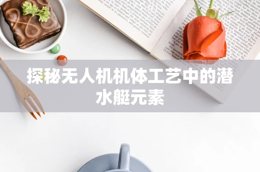 探秘无人机机体工艺中的潜水艇元素