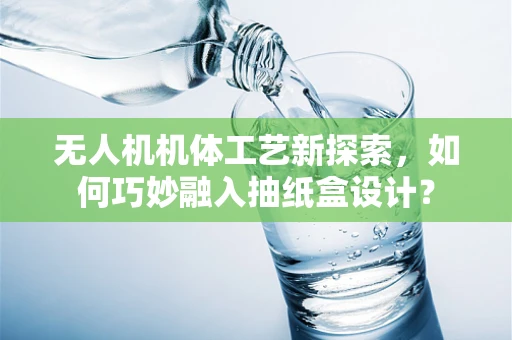 无人机机体工艺新探索，如何巧妙融入抽纸盒设计？