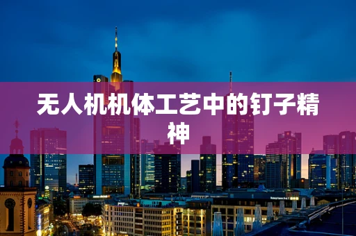 无人机机体工艺中的钉子精神
