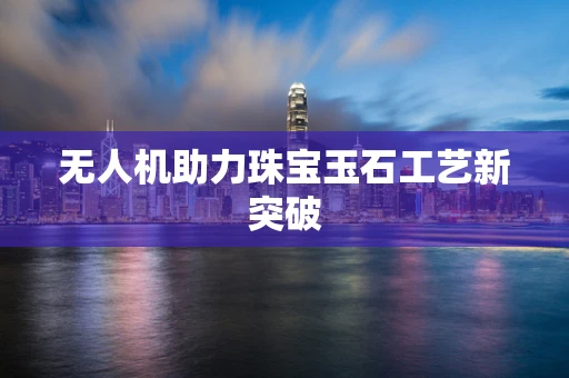 无人机助力珠宝玉石工艺新突破