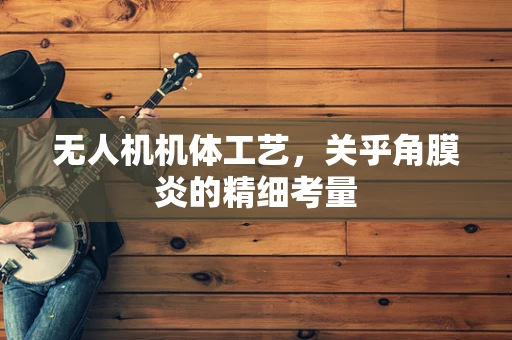 无人机机体工艺，关乎角膜炎的精细考量