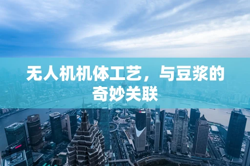 无人机机体工艺，与豆浆的奇妙关联