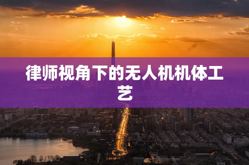 律师视角下的无人机机体工艺