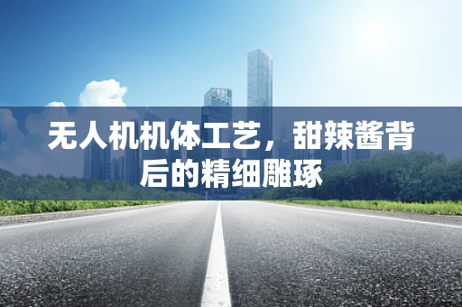 无人机机体工艺，甜辣酱背后的精细雕琢