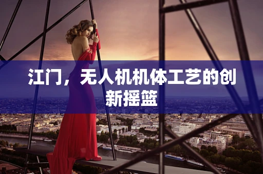 江门，无人机机体工艺的创新摇篮