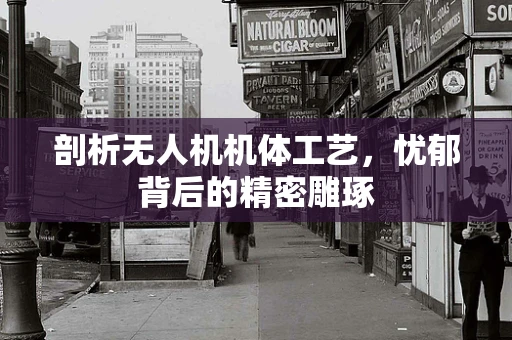 剖析无人机机体工艺，忧郁背后的精密雕琢