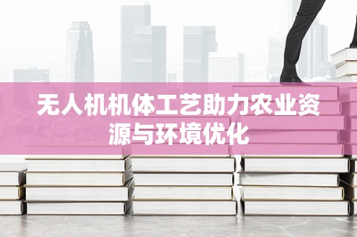 无人机机体工艺助力农业资源与环境优化