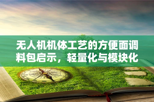 无人机机体工艺的方便面调料包启示，轻量化与模块化的创新思考