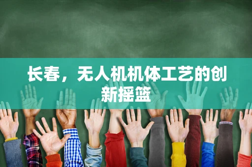 长春，无人机机体工艺的创新摇篮