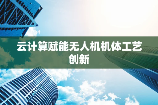 云计算赋能无人机机体工艺创新
