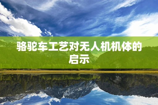 骆驼车工艺对无人机机体的启示