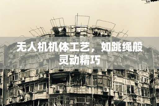 无人机机体工艺，如跳绳般灵动精巧