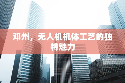 邓州，无人机机体工艺的独特魅力
