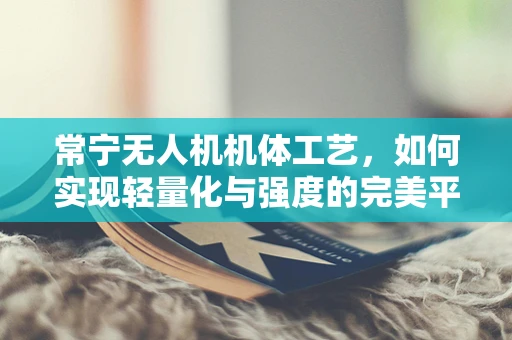 常宁无人机机体工艺，如何实现轻量化与强度的完美平衡？