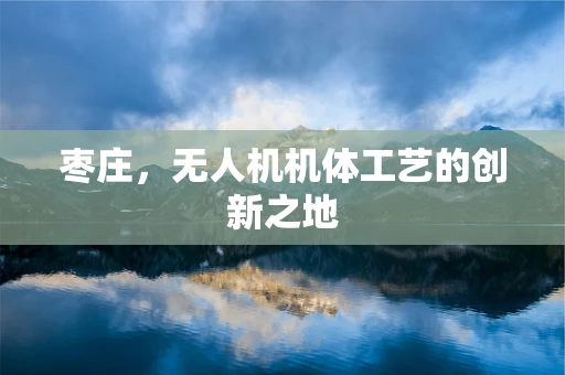 枣庄，无人机机体工艺的创新之地
