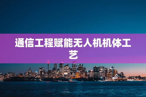 通信工程赋能无人机机体工艺