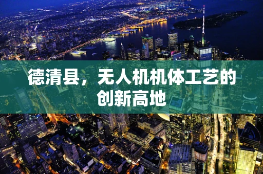 德清县，无人机机体工艺的创新高地