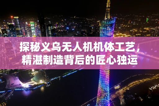 探秘义乌无人机机体工艺，精湛制造背后的匠心独运