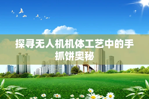探寻无人机机体工艺中的手抓饼奥秘