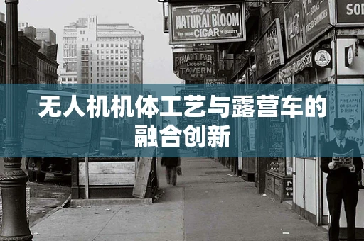 无人机机体工艺与露营车的融合创新
