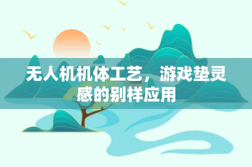 无人机机体工艺，游戏垫灵感的别样应用