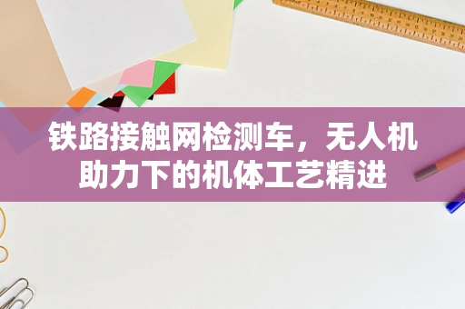 铁路接触网检测车，无人机助力下的机体工艺精进
