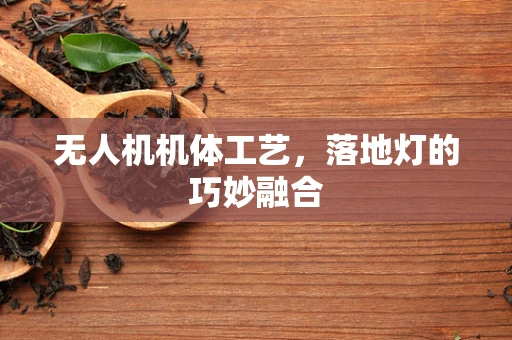 无人机机体工艺，落地灯的巧妙融合